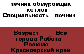 печник обмуровщик котлов  › Специальность ­ печник  › Возраст ­ 55 - Все города Работа » Резюме   . Красноярский край